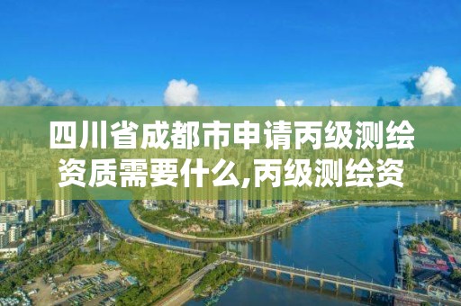 四川省成都市申请丙级测绘资质需要什么,丙级测绘资质多少钱。