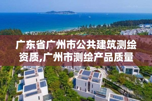 广东省广州市公共建筑测绘资质,广州市测绘产品质量检验中心。