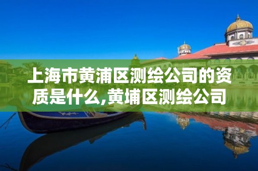 上海市黄浦区测绘公司的资质是什么,黄埔区测绘公司