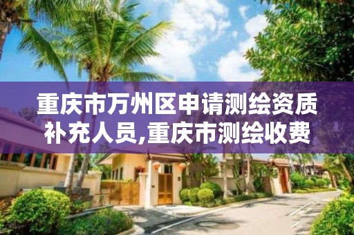 重庆市万州区申请测绘资质补充人员,重庆市测绘收费标准