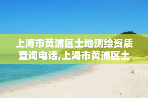 上海市黄浦区土地测绘资质查询电话,上海市黄浦区土地测绘资质查询电话号码。