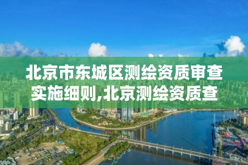 北京市东城区测绘资质审查实施细则,北京测绘资质查询系统