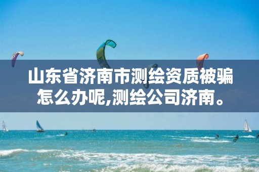 山东省济南市测绘资质被骗怎么办呢,测绘公司济南。