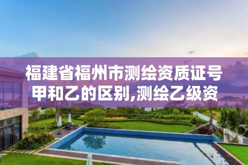 福建省福州市测绘资质证号甲和乙的区别,测绘乙级资质查询