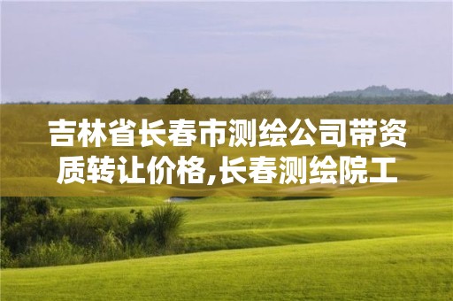 吉林省长春市测绘公司带资质转让价格,长春测绘院工资多少。