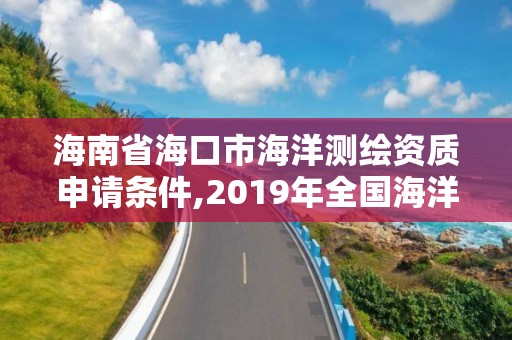 海南省海口市海洋测绘资质申请条件,2019年全国海洋测绘甲级资质单位