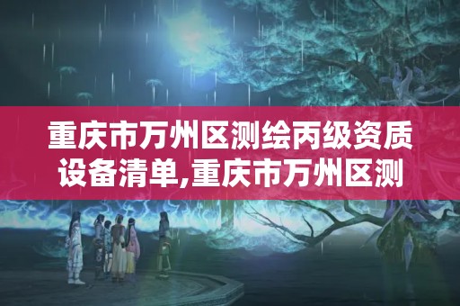 重庆市万州区测绘丙级资质设备清单,重庆市万州区测绘丙级资质设备清单查询