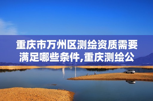 重庆市万州区测绘资质需要满足哪些条件,重庆测绘公司名录