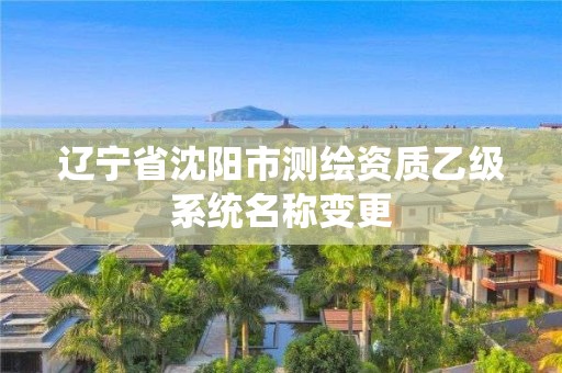 辽宁省沈阳市测绘资质乙级系统名称变更