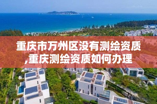 重庆市万州区没有测绘资质,重庆测绘资质如何办理