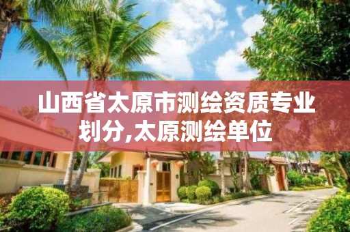 山西省太原市测绘资质专业划分,太原测绘单位