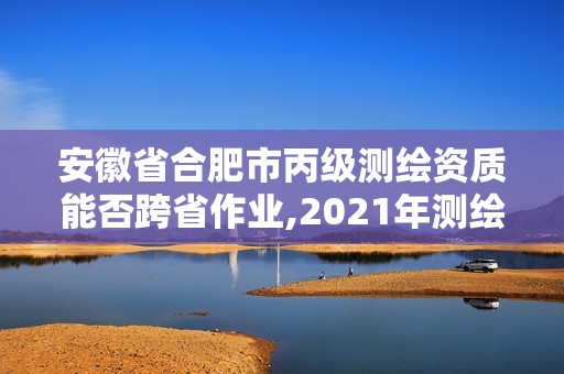 安徽省合肥市丙级测绘资质能否跨省作业,2021年测绘丙级资质申报条件