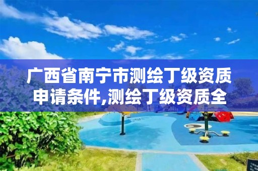 广西省南宁市测绘丁级资质申请条件,测绘丁级资质全套申请文件