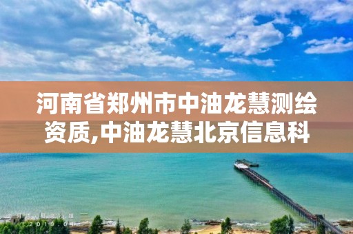 河南省郑州市中油龙慧测绘资质,中油龙慧北京信息科技分公司官网