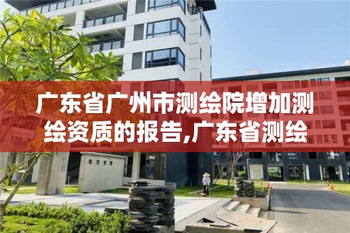 广东省广州市测绘院增加测绘资质的报告,广东省测绘资质单位名单