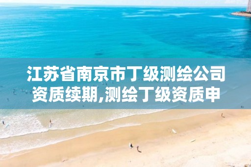 江苏省南京市丁级测绘公司资质续期,测绘丁级资质申报条件