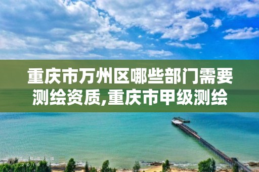 重庆市万州区哪些部门需要测绘资质,重庆市甲级测绘资质单位