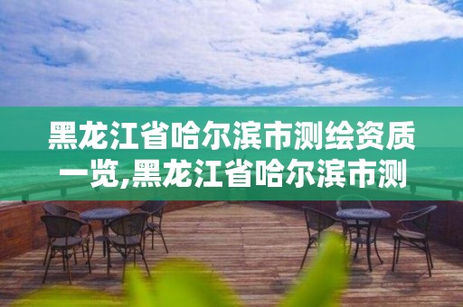 黑龙江省哈尔滨市测绘资质一览,黑龙江省哈尔滨市测绘局。