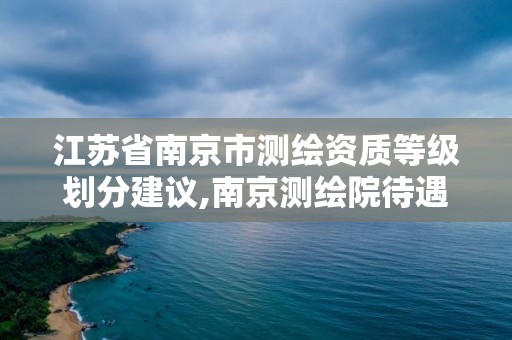 江苏省南京市测绘资质等级划分建议,南京测绘院待遇怎么样