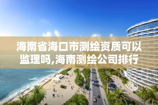 海南省海口市测绘资质可以监理吗,海南测绘公司排行榜