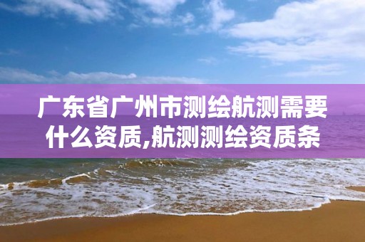 广东省广州市测绘航测需要什么资质,航测测绘资质条件