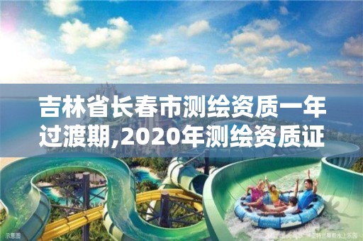 吉林省长春市测绘资质一年过渡期,2020年测绘资质证书延期。