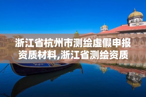 浙江省杭州市测绘虚假申报资质材料,浙江省测绘资质管理实施细则