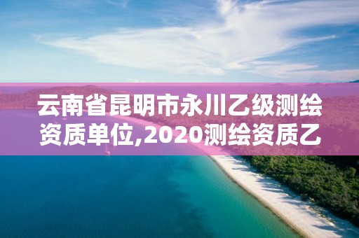 云南省昆明市永川乙级测绘资质单位,2020测绘资质乙级标准