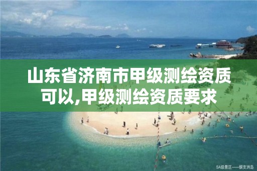 山东省济南市甲级测绘资质可以,甲级测绘资质要求