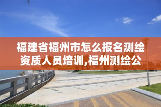 福建省福州市怎么报名测绘资质人员培训,福州测绘公司有几家。