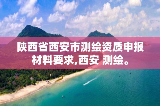 陕西省西安市测绘资质申报材料要求,西安 测绘。