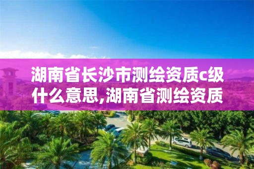 湖南省长沙市测绘资质c级什么意思,湖南省测绘资质查询。