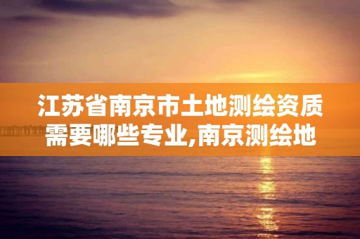 江苏省南京市土地测绘资质需要哪些专业,南京测绘地理信息局招聘。