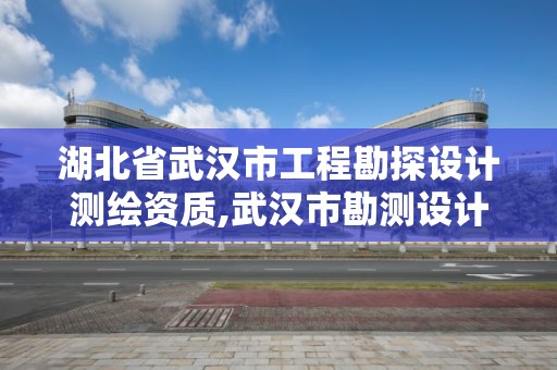 湖北省武汉市工程勘探设计测绘资质,武汉市勘测设计研究院更名为武汉市测绘研究院