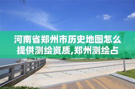 河南省郑州市历史地图怎么提供测绘资质,郑州测绘占地面积。