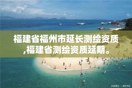 福建省福州市延长测绘资质,福建省测绘资质延期。