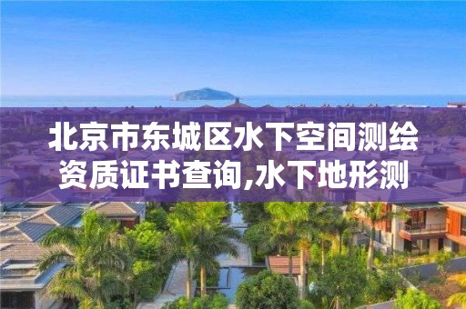 北京市东城区水下空间测绘资质证书查询,水下地形测绘的主要工作有哪些。