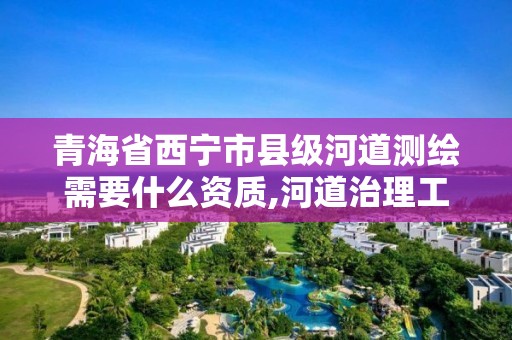 青海省西宁市县级河道测绘需要什么资质,河道治理工程测量主要测什么。