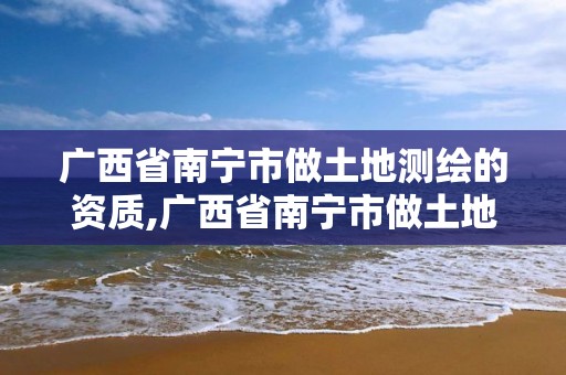 广西省南宁市做土地测绘的资质,广西省南宁市做土地测绘的资质公司