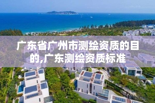 广东省广州市测绘资质的目的,广东测绘资质标准