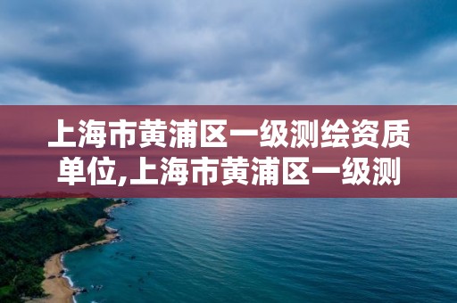 上海市黄浦区一级测绘资质单位,上海市黄浦区一级测绘资质单位有哪些