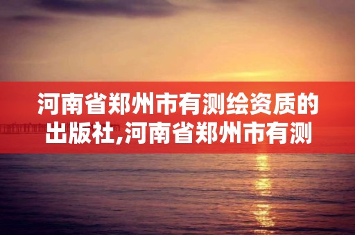 河南省郑州市有测绘资质的出版社,河南省郑州市有测绘资质的出版社是哪个。