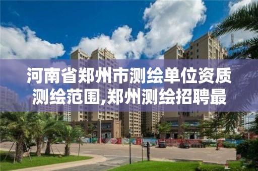 河南省郑州市测绘单位资质测绘范围,郑州测绘招聘最新测绘招聘