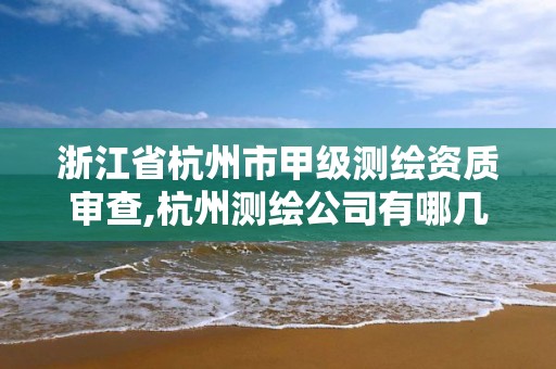 浙江省杭州市甲级测绘资质审查,杭州测绘公司有哪几家