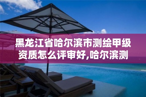 黑龙江省哈尔滨市测绘甲级资质怎么评审好,哈尔滨测绘有限公司。 黑龙江省哈尔滨市测绘甲级资质怎么评审好,哈尔滨测绘有限公司。
