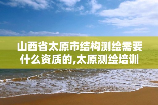 山西省太原市结构测绘需要什么资质的,太原测绘培训学校