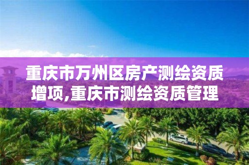 重庆市万州区房产测绘资质增项,重庆市测绘资质管理办法