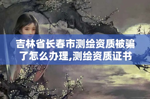 吉林省长春市测绘资质被骗了怎么办理,测绘资质证书是什么。