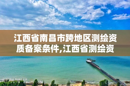 江西省南昌市跨地区测绘资质备案条件,江西省测绘资质延期公告