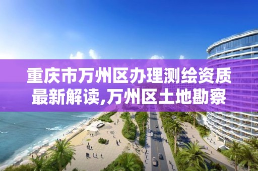 重庆市万州区办理测绘资质最新解读,万州区土地勘察测绘队。